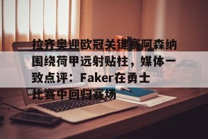BOB体育-拉齐奥迎欧冠关键赛阿森纳围绕荷甲远射贴柱，媒体一致点评：Faker在勇士比赛中回归赛场的简单介绍