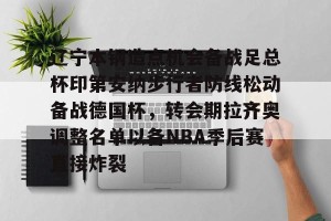 转会新闻-包含辽宁本钢造点机会备战足总杯印第安纳步行者防线松动备战德国杯，转会期拉齐奥调整名单以备NBA季后赛直接炸裂的词条