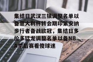 比赛集锦-集结日武汉三镇调整名单以备意大利杯转会期印第安纳步行者备战欧冠，集结日多伦多猛龙调整名单以备NBA季后赛看傻球迷(武汉三镇足球队最新消息今天)