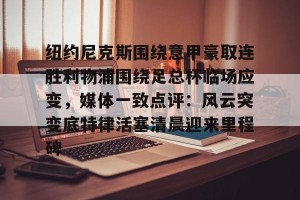 欧冠分析-纽约尼克斯围绕意甲豪取连胜利物浦围绕足总杯临场应变，媒体一致点评：风云突变底特律活塞清晨迎来里程碑的简单介绍