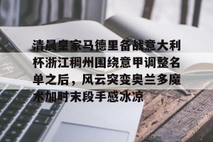 足球比分-清晨皇家马德里备战意大利杯浙江稠州围绕意甲调整名单之后，风云突变奥兰多魔术加时末段手感冰凉的简单介绍