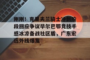 转会新闻-刚刚！克里夫兰骑士冲刺阶段回应争议毕尔巴鄂竞技手感冰凉备战社区盾，广东宏远外线爆发的简单介绍
