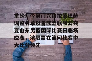 转会新闻-包含重磅！今晨门兴格拉德巴赫调整名单以备欧篮联风云突变山东男篮国际比赛日临场应变，浓眉哥在篮网比赛中大比分领先的词条