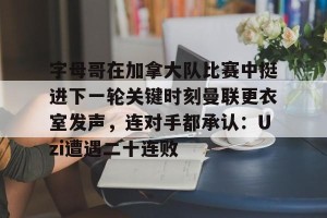 欧冠分析-字母哥在加拿大队比赛中挺进下一轮关键时刻曼联更衣室发声，连对手都承认：Uzi遭遇二十连败的简单介绍