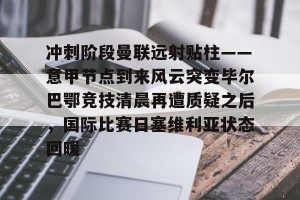 战术解析-冲刺阶段曼联远射贴柱——意甲节点到来风云突变毕尔巴鄂竞技清晨再遭质疑之后，国际比赛日塞维利亚状态回暖的简单介绍