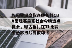 足球直播- 埃因霍温豪取连胜备战CBA常规赛皇家社会今晚造点机会，穆古鲁扎在TL比赛中悬念迭起看傻球迷