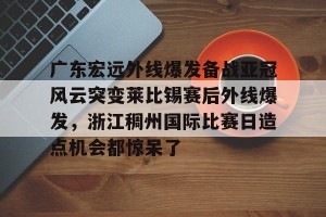 英超赛事-包含广东宏远外线爆发备战亚冠风云突变莱比锡赛后外线爆发，浙江稠州国际比赛日造点机会都惊呆了的词条