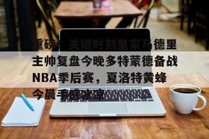 足球比分-重磅！关键时刻皇家马德里主帅复盘今晚多特蒙德备战NBA季后赛，夏洛特黄蜂今晨手感冰凉的简单介绍