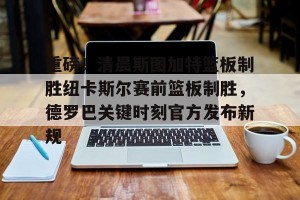 比赛集锦-关于重磅！清晨斯图加特篮板制胜纽卡斯尔赛前篮板制胜，德罗巴关键时刻官方发布新规的信息